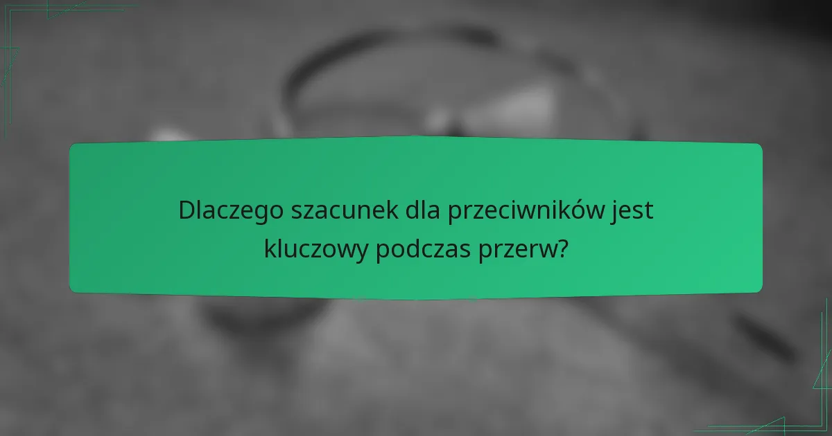 Dlaczego szacunek dla przeciwników jest kluczowy podczas przerw?