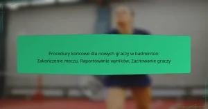 Procedury końcowe dla nowych graczy w badminton: Zakończenie meczu, Raportowanie wyników, Zachowanie graczy