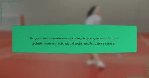 Przygotowanie mentalne dla nowych graczy w badmintona: techniki koncentracji, wizualizacja, zarządzanie stresem