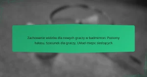 Zachowanie widzów dla nowych graczy w badminton: Poziomy hałasu, Szacunek dla graczy, Układ miejsc siedzących