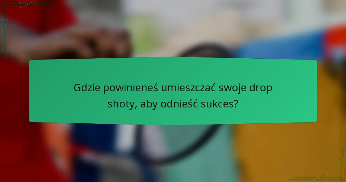 Gdzie powinieneś umieszczać swoje drop shoty, aby odnieść sukces?