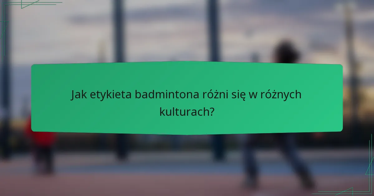 Jak etykieta badmintona różni się w różnych kulturach?