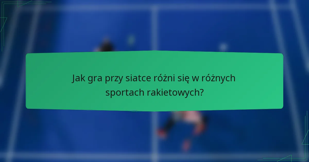Jak gra przy siatce różni się w różnych sportach rakietowych?