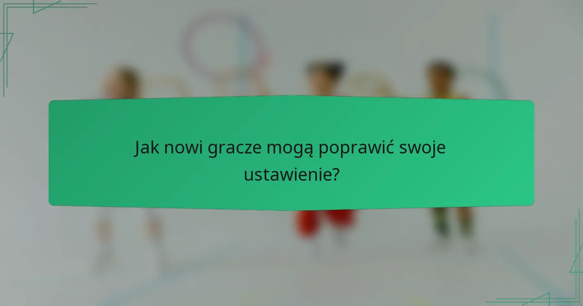 Jak nowi gracze mogą poprawić swoje ustawienie?