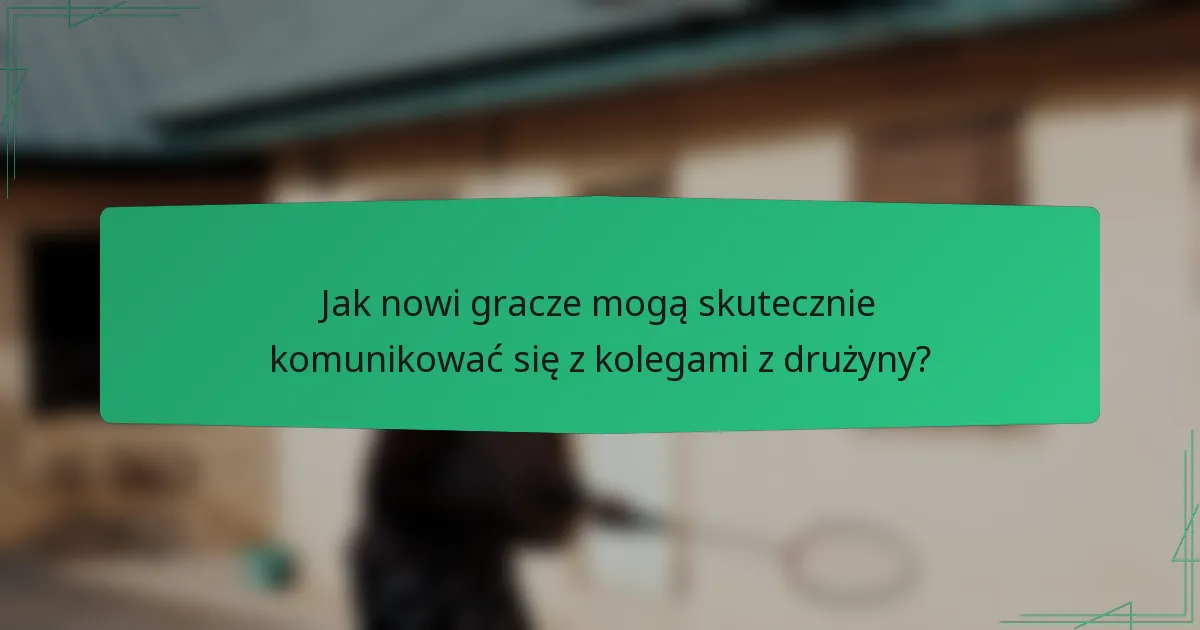 Jak nowi gracze mogą skutecznie komunikować się z kolegami z drużyny?