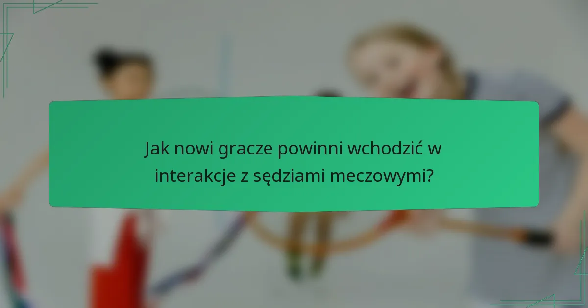 Jak nowi gracze powinni wchodzić w interakcje z sędziami meczowymi?