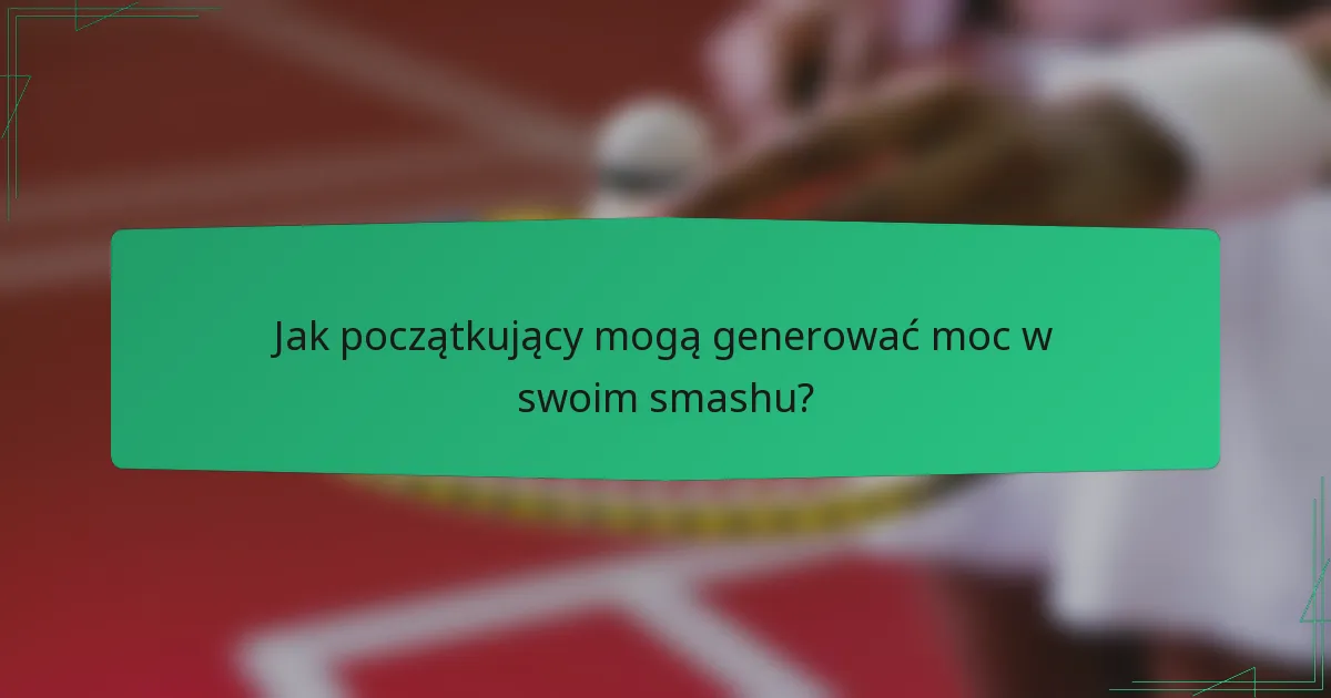 Jak początkujący mogą generować moc w swoim smashu?
