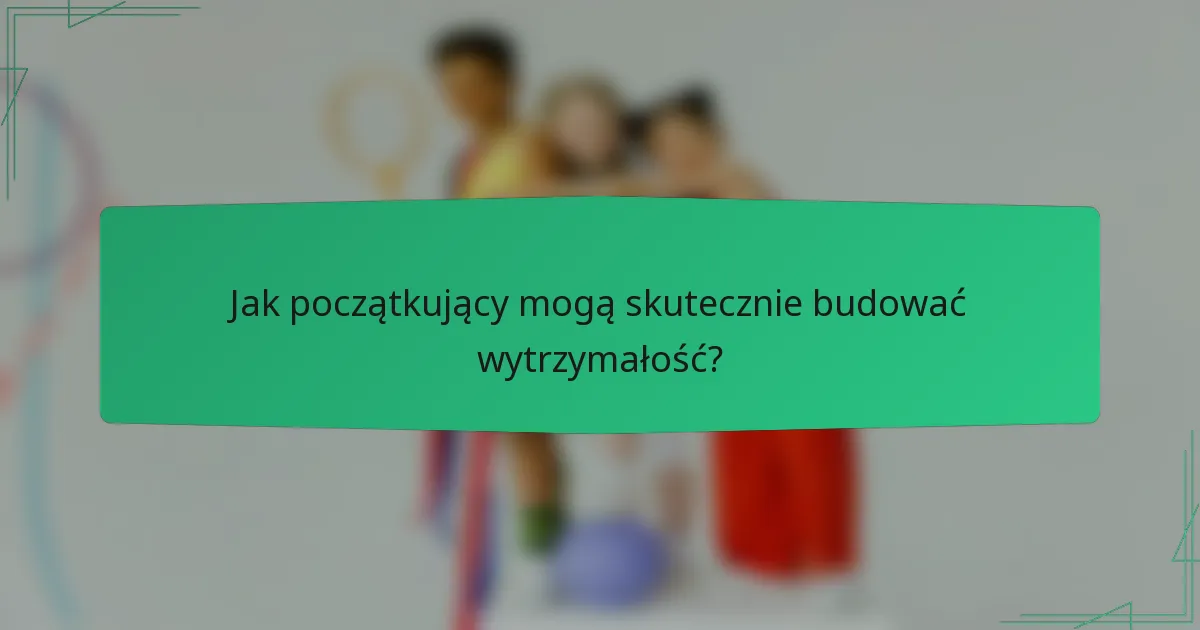 Jak początkujący mogą skutecznie budować wytrzymałość?