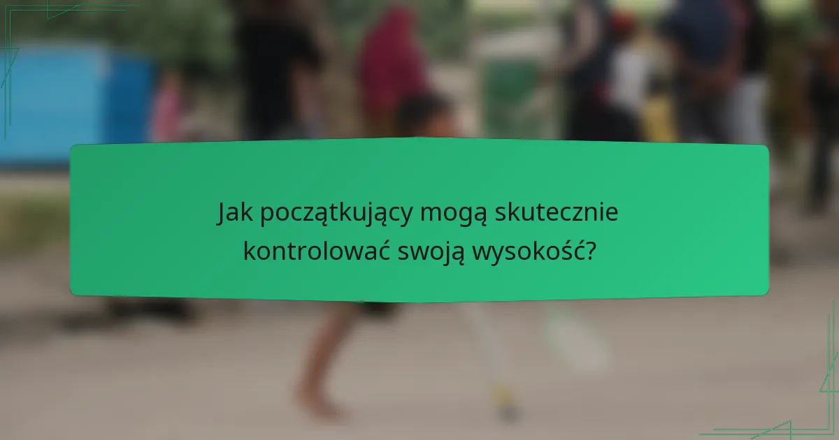 Jak początkujący mogą skutecznie kontrolować swoją wysokość?