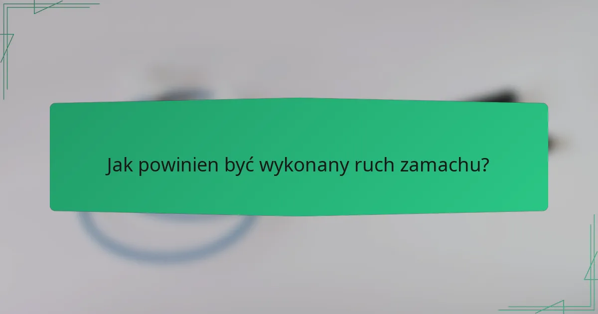 Jak powinien być wykonany ruch zamachu?