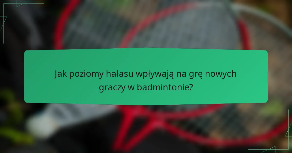 Jak poziomy hałasu wpływają na grę nowych graczy w badmintonie?