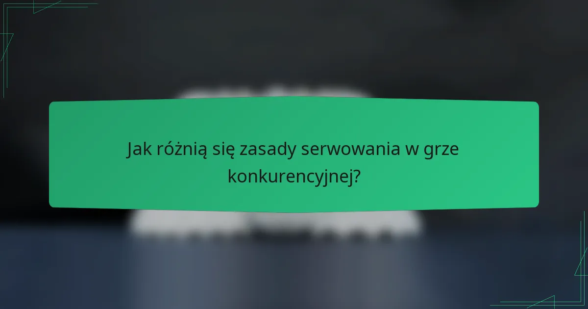Jak różnią się zasady serwowania w grze konkurencyjnej?