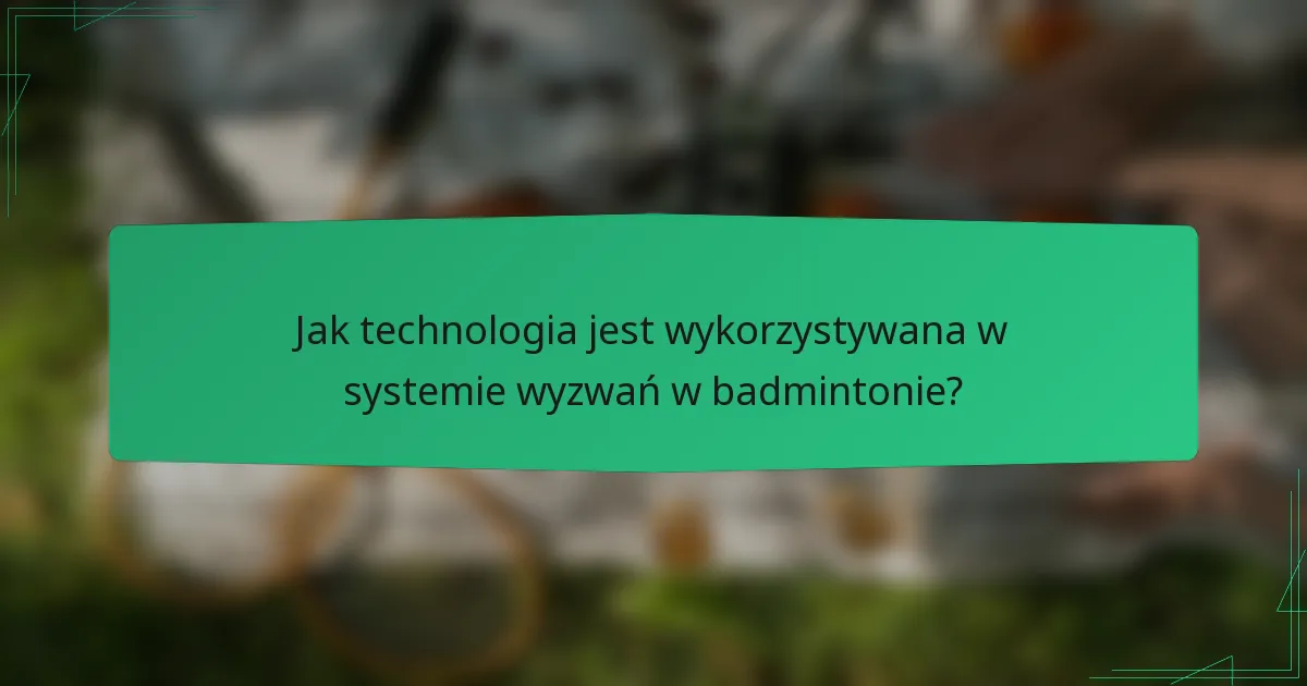 Jak technologia jest wykorzystywana w systemie wyzwań w badmintonie?