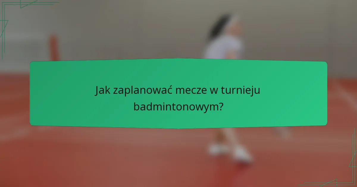 Jak zaplanować mecze w turnieju badmintonowym?