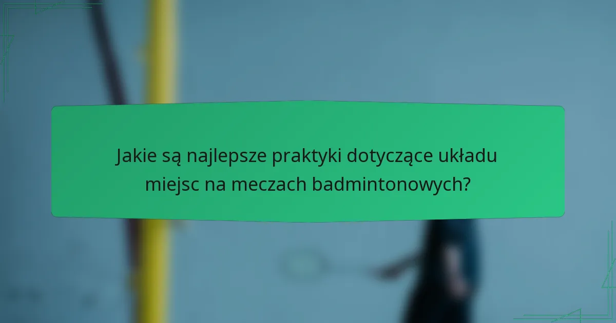 Jakie są najlepsze praktyki dotyczące układu miejsc na meczach badmintonowych?