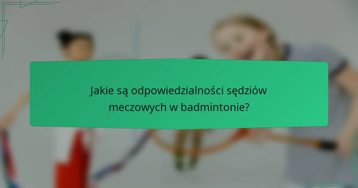 Jakie są odpowiedzialności sędziów meczowych w badmintonie?