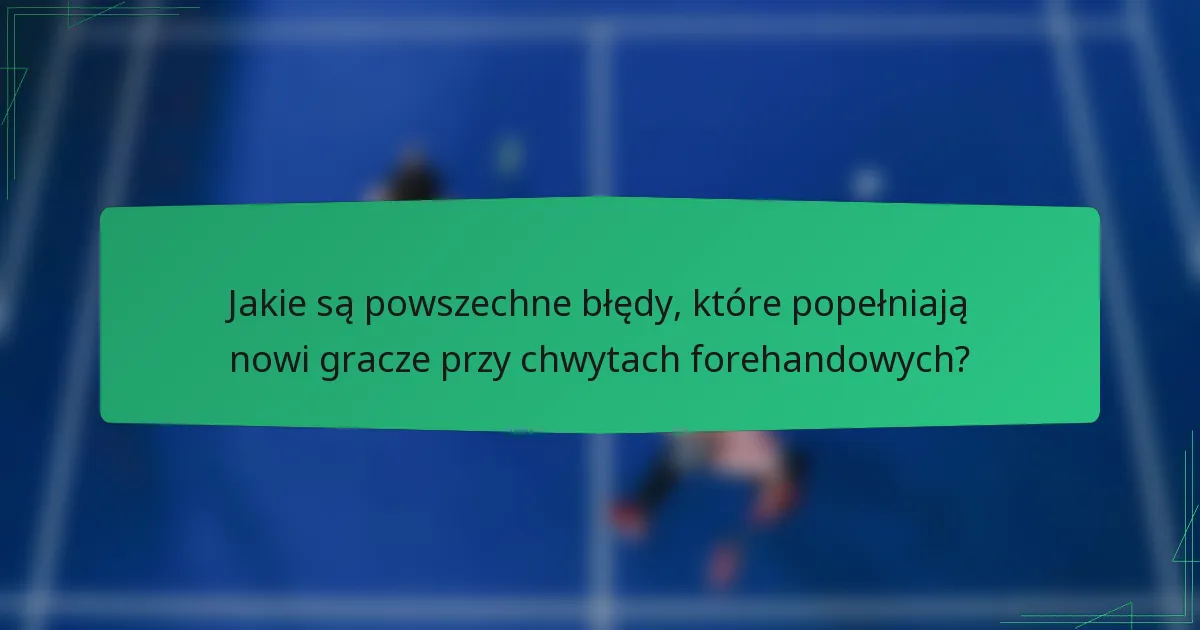 Jakie są powszechne błędy, które popełniają nowi gracze przy chwytach forehandowych?