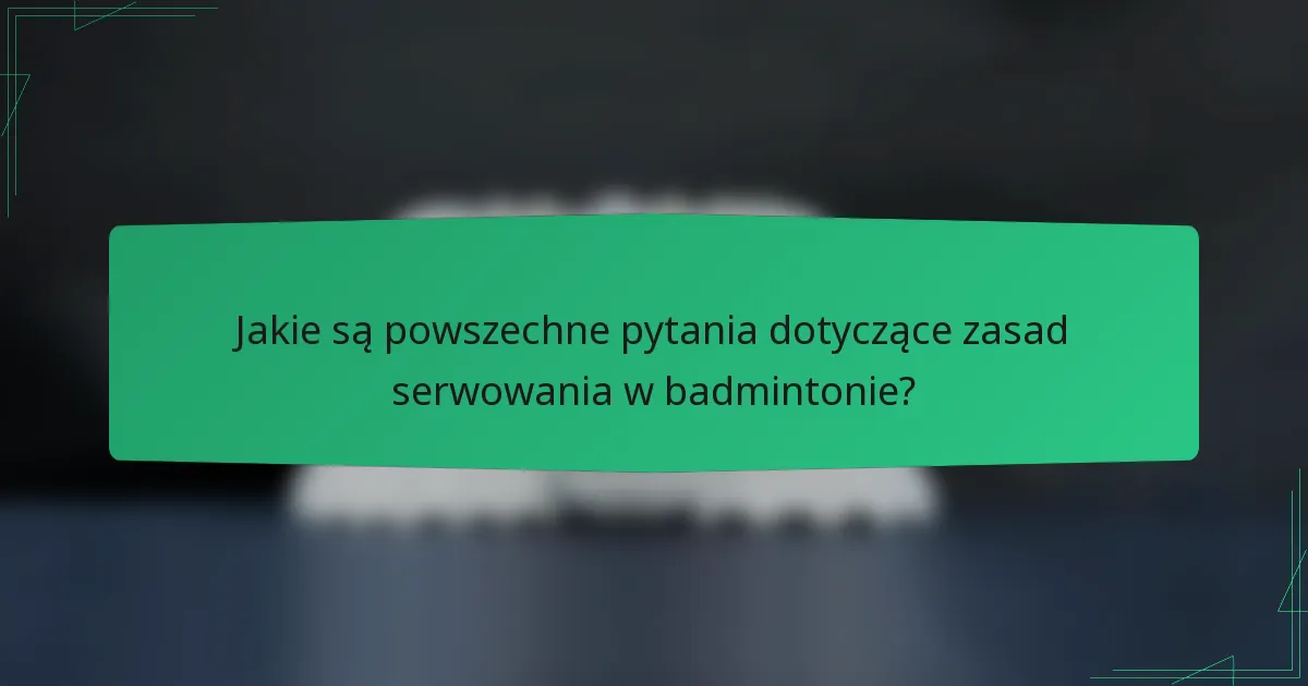 Jakie są powszechne pytania dotyczące zasad serwowania w badmintonie?