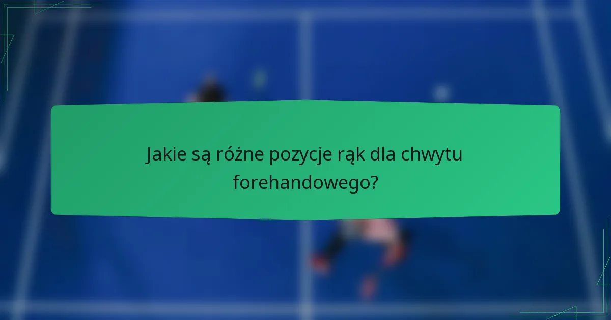 Jakie są różne pozycje rąk dla chwytu forehandowego?