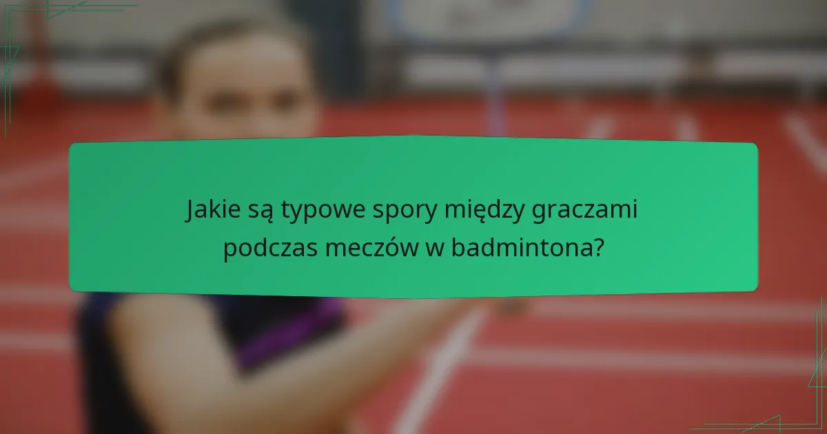 Jakie są typowe spory między graczami podczas meczów w badmintona?