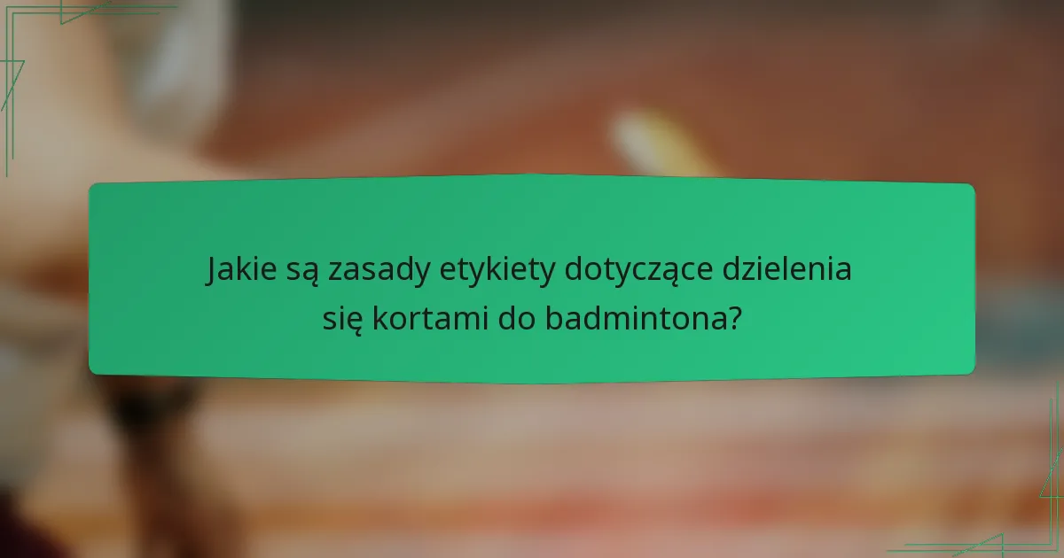 Jakie są zasady etykiety dotyczące dzielenia się kortami do badmintona?