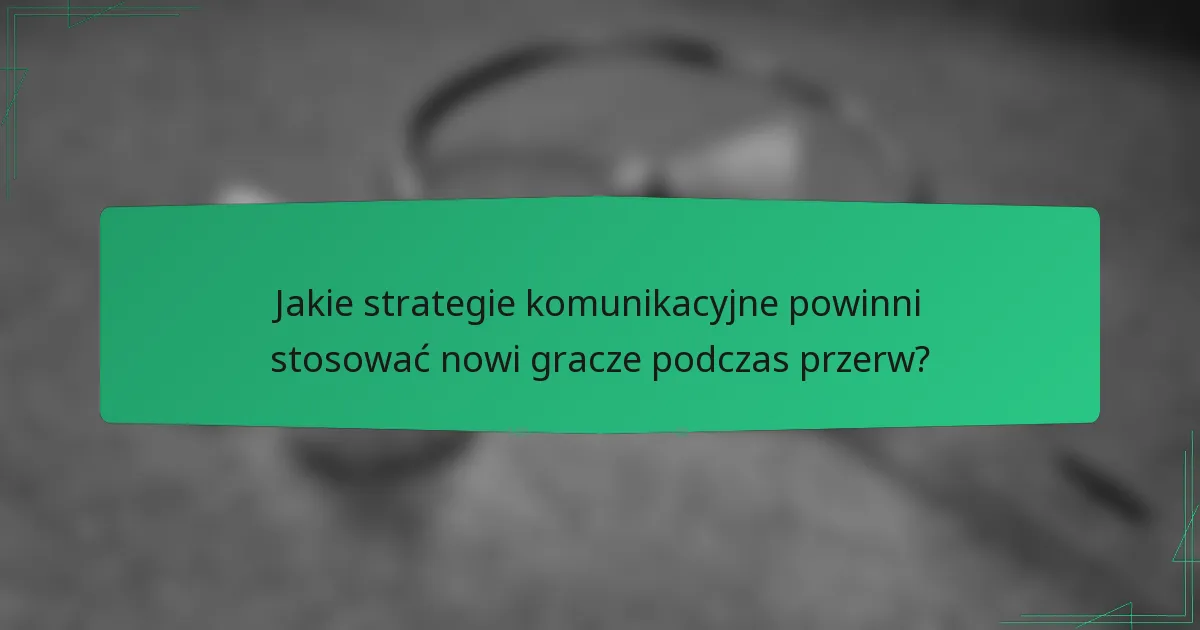 Jakie strategie komunikacyjne powinni stosować nowi gracze podczas przerw?
