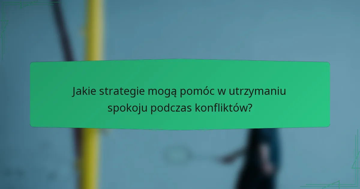 Jakie strategie mogą pomóc w utrzymaniu spokoju podczas konfliktów?