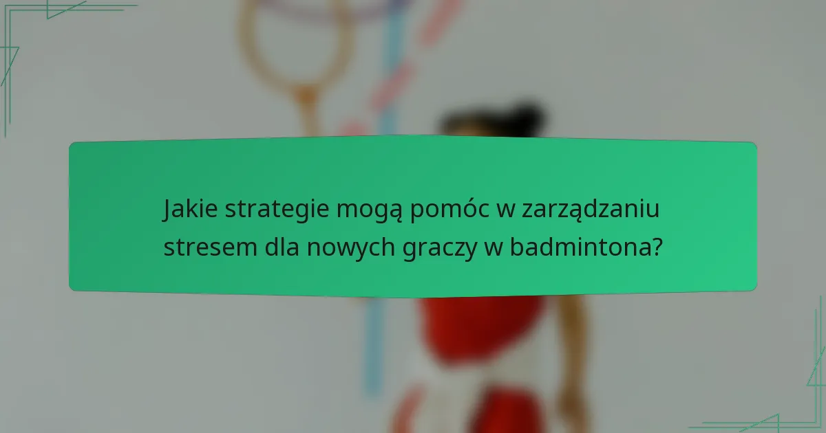 Jakie strategie mogą pomóc w zarządzaniu stresem dla nowych graczy w badmintona?
