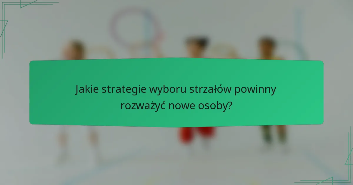Jakie strategie wyboru strzałów powinny rozważyć nowe osoby?