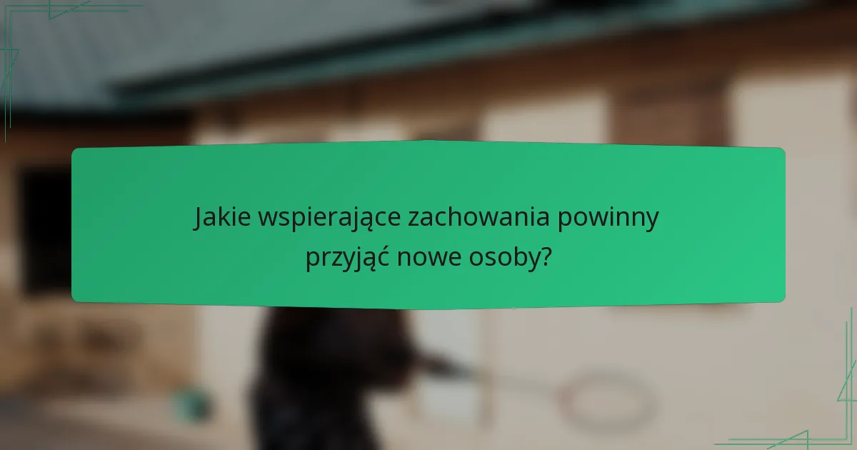 Jakie wspierające zachowania powinny przyjąć nowe osoby?