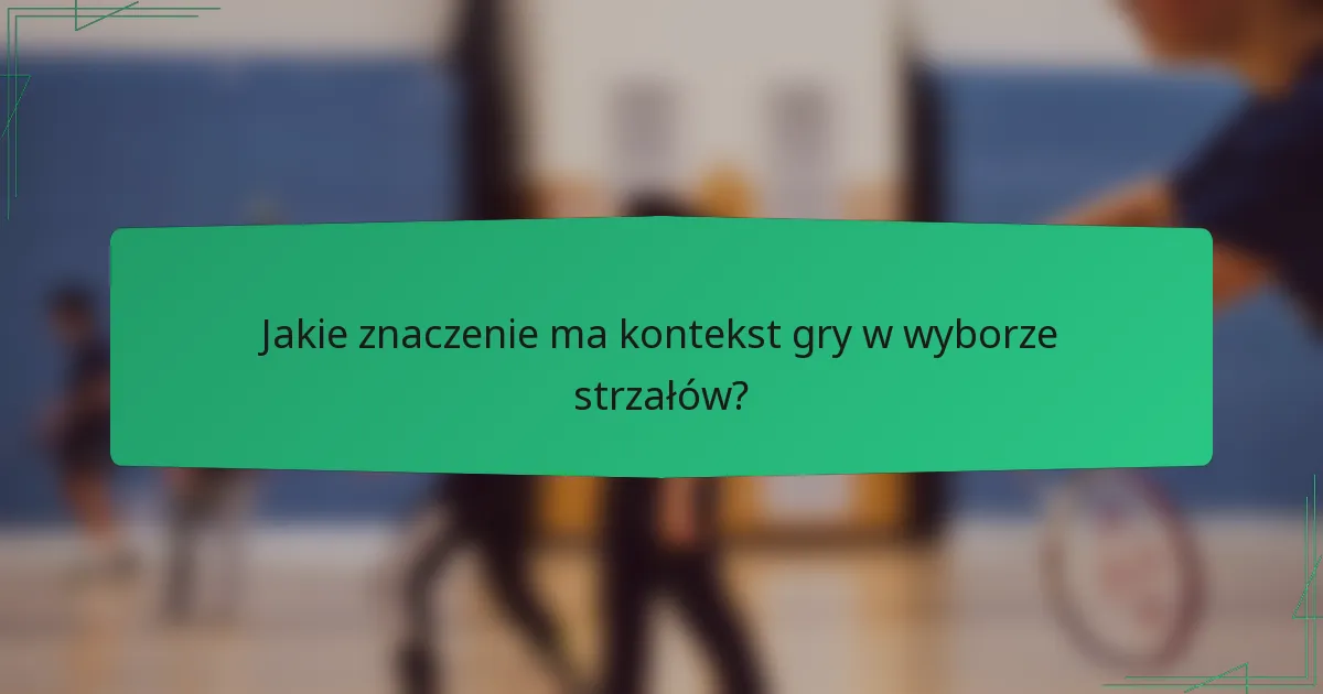 Jakie znaczenie ma kontekst gry w wyborze strzałów?