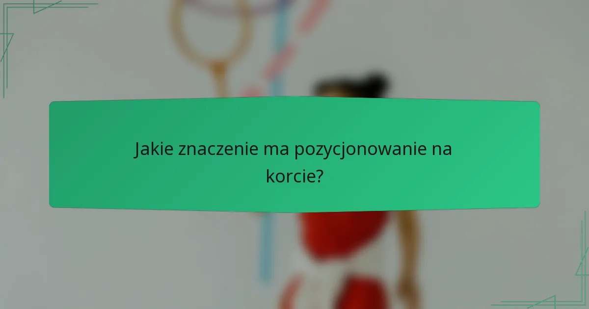 Jakie znaczenie ma pozycjonowanie na korcie?