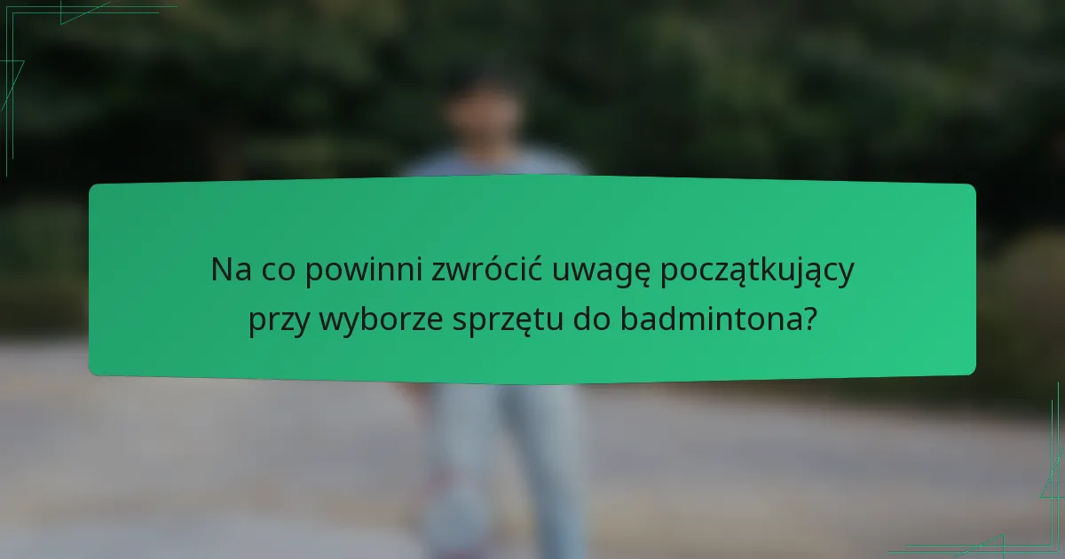 Na co powinni zwrócić uwagę początkujący przy wyborze sprzętu do badmintona?